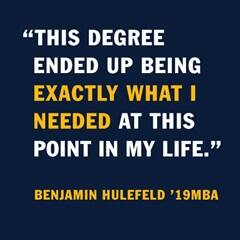 An infographic with the quote: This degree ended up being exactly what I needed at this point in my life. by Benjamin Hulefeld '19MBA